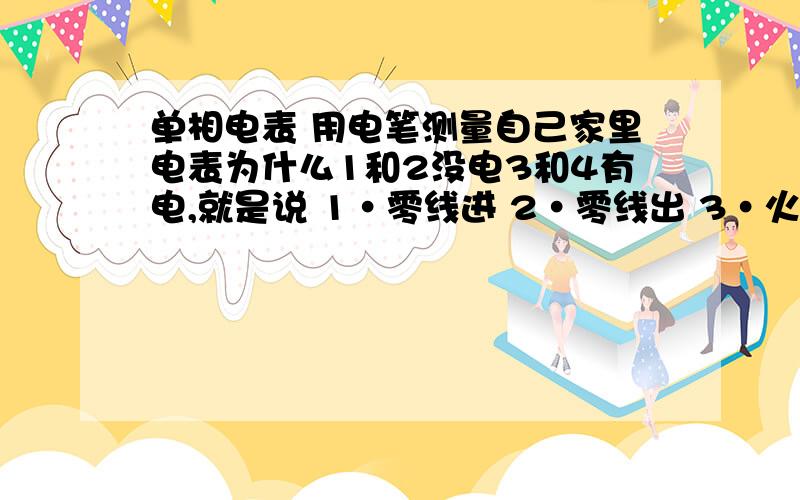 单相电表 用电笔测量自己家里电表为什么1和2没电3和4有电,就是说 1·零线进 2·零线出 3·火线进 4·火线出,不知道这样接线有没有问题,