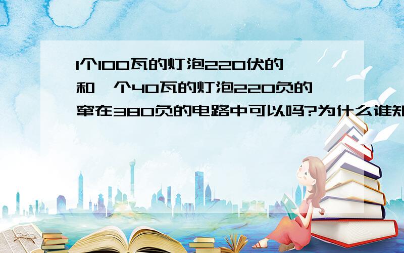 1个100瓦的灯泡220伏的和一个40瓦的灯泡220负的窜在380负的电路中可以吗?为什么谁知道呀 急呀  为什么可以 又为什么不可以 可以告诉我怎么算的吗 在这里谢谢你了我知道了呀 但可以接吗你