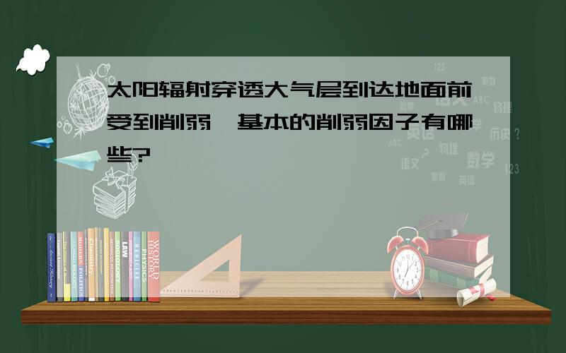 太阳辐射穿透大气层到达地面前受到削弱,基本的削弱因子有哪些?