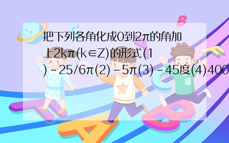 把下列各角化成0到2π的角加上2kπ(k∈Z)的形式(1)-25/6π(2)-5π(3)-45度(4)400度答的好`` `