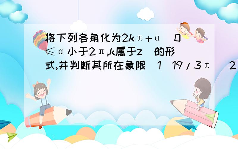 将下列各角化为2kπ+α(0≤α小于2π,k属于z)的形式,并判断其所在象限(1)19/3π （2）﹣315°（3）﹣1485°（4）﹣1500°