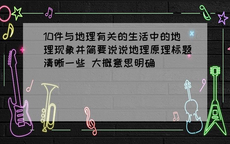 10件与地理有关的生活中的地理现象并简要说说地理原理标题清晰一些 大概意思明确