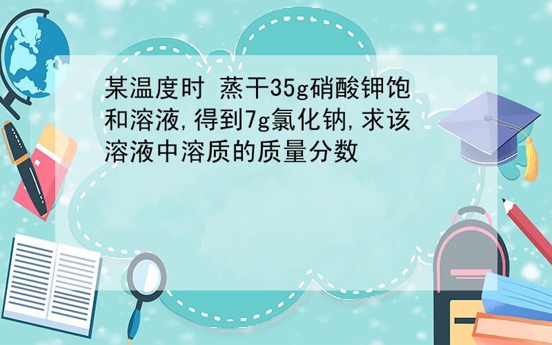 某温度时 蒸干35g硝酸钾饱和溶液,得到7g氯化钠,求该溶液中溶质的质量分数