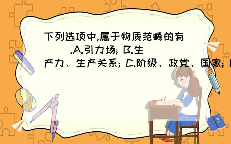 下列选项中,属于物质范畴的有（ ）.A.引力场; B.生产力、生产关系; C.阶级、政党、国家; D.市场经济理论 为什么?请给合理解释