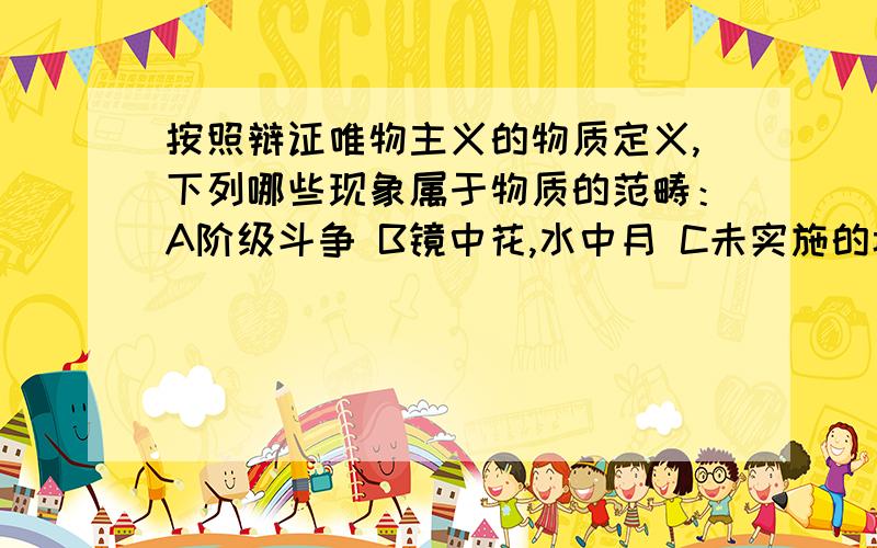 按照辩证唯物主义的物质定义,下列哪些现象属于物质的范畴：A阶级斗争 B镜中花,水中月 C未实施的城市建设D引力场 多选