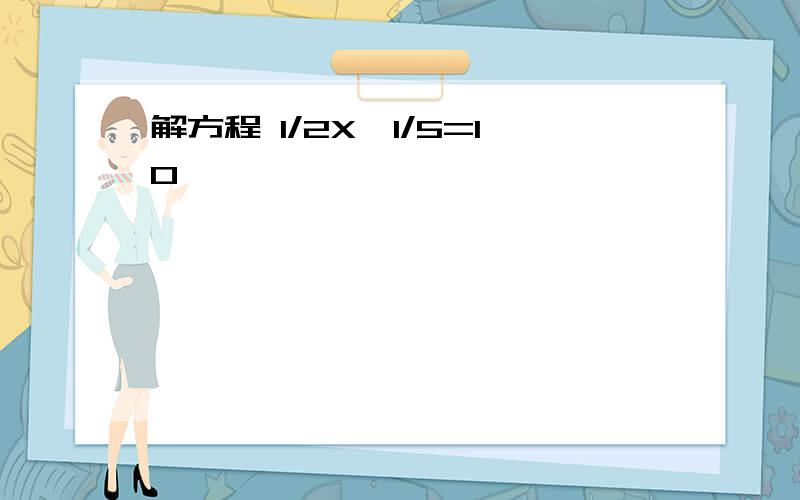 解方程 1/2X÷1/5=10