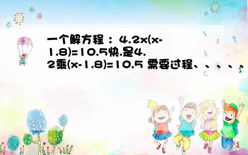 一个解方程 ：4.2x(x-1.8)=10.5快.是4.2乘(x-1.8)=10.5 需要过程、、、、、、、、、