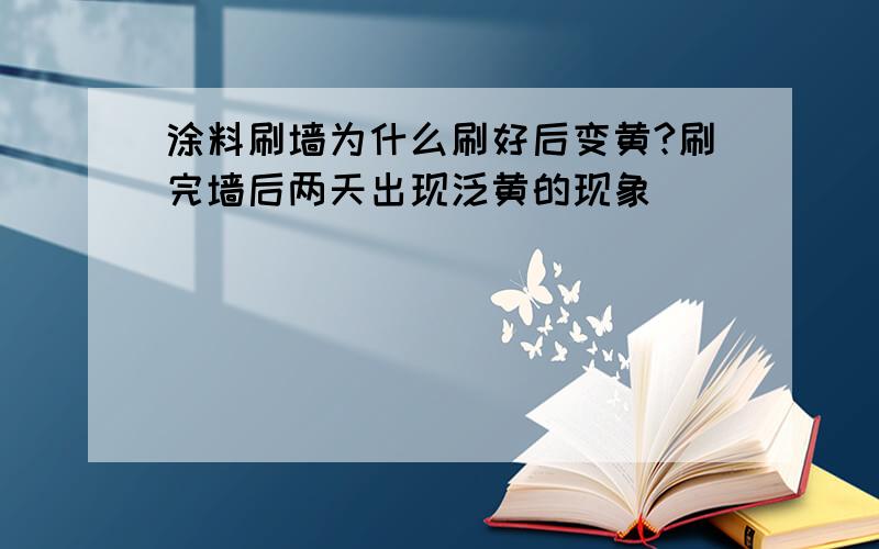 涂料刷墙为什么刷好后变黄?刷完墙后两天出现泛黄的现象