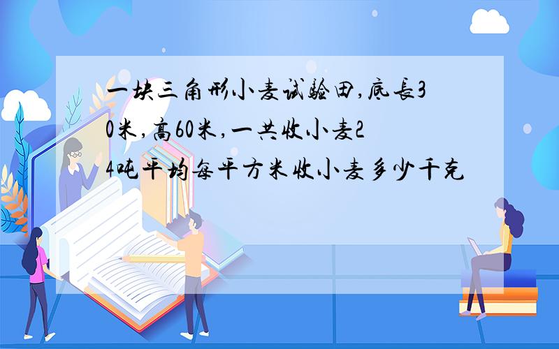 一块三角形小麦试验田,底长30米,高60米,一共收小麦24吨平均每平方米收小麦多少千克