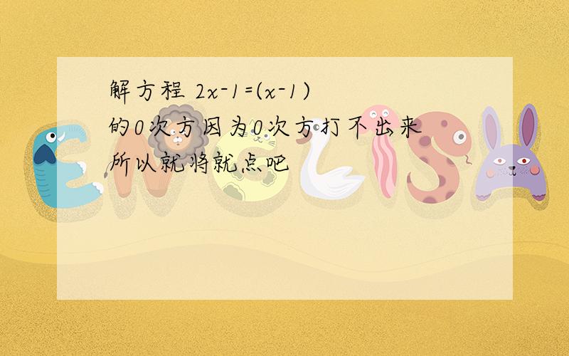 解方程 2x-1=(x-1)的0次方因为0次方打不出来 所以就将就点吧