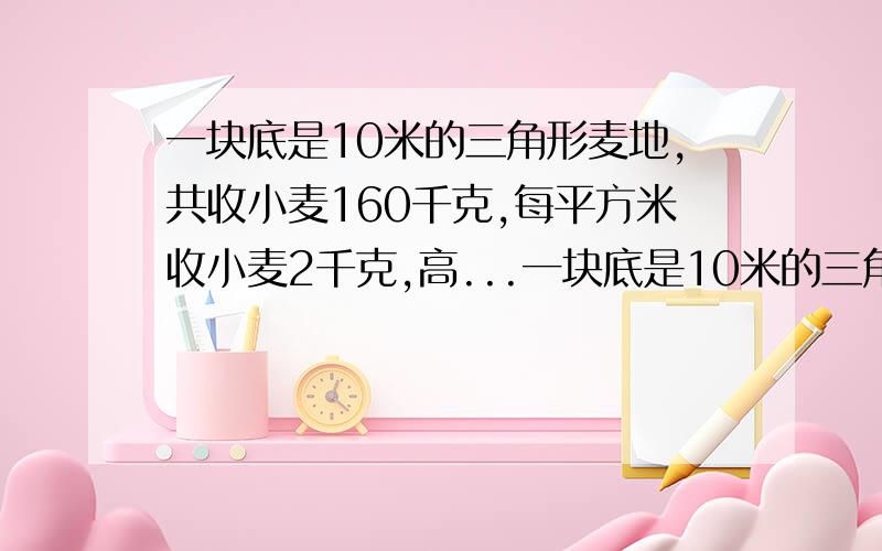 一块底是10米的三角形麦地,共收小麦160千克,每平方米收小麦2千克,高...一块底是10米的三角形麦地,共收小麦160千克,每平方米收小麦2千克,高是多少?.要算式