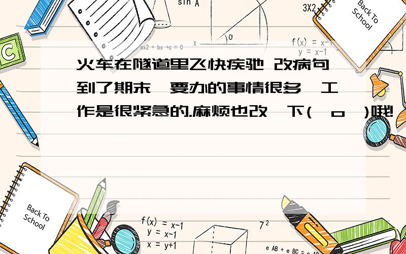 火车在隧道里飞快疾驰 改病句到了期末,要办的事情很多,工作是很紧急的.麻烦也改一下(⊙o⊙)哦!