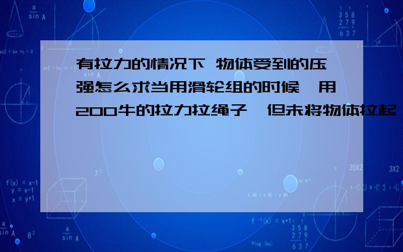 有拉力的情况下 物体受到的压强怎么求当用滑轮组的时候,用200牛的拉力拉绳子,但未将物体拉起,求：此时物体对地面的压强