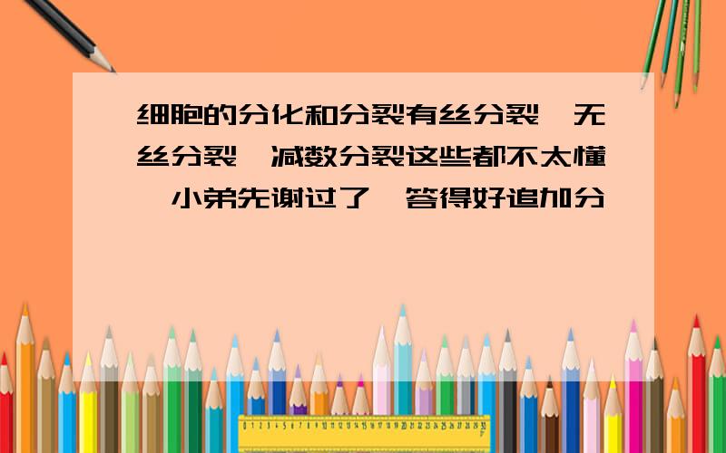 细胞的分化和分裂有丝分裂,无丝分裂,减数分裂这些都不太懂,小弟先谢过了,答得好追加分