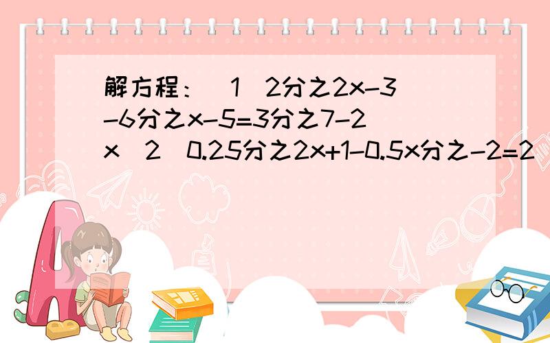 解方程：（1）2分之2x-3-6分之x-5=3分之7-2x（2）0.25分之2x+1-0.5x分之-2=2（3）0.5分之3x-1.4-0.2分之2x-3.8=0.1分之1.5-x(4)2分之3x-1=5分之4x+2-1（5）2分之3（x+1）-6分之x+1=1(6)0.7分之x-0.03分之0.17-0.2x=1(7)0.2