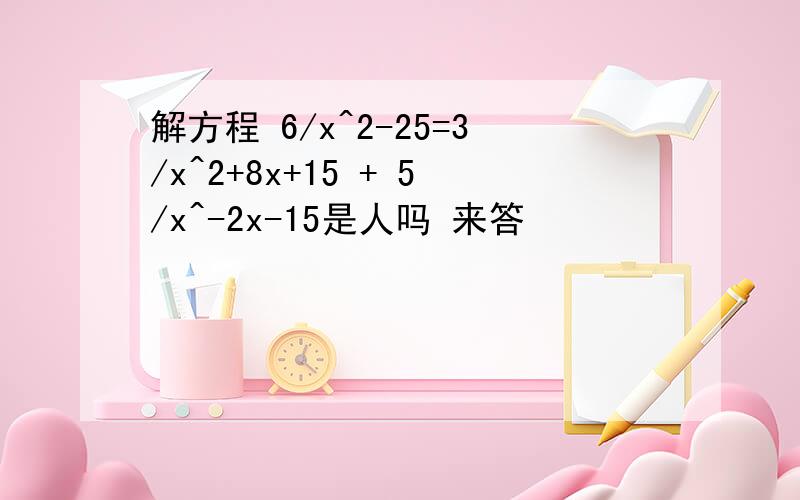 解方程 6/x^2-25=3/x^2+8x+15 + 5/x^-2x-15是人吗 来答