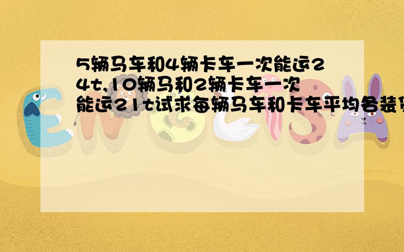 5辆马车和4辆卡车一次能运24t,10辆马和2辆卡车一次能运21t试求每辆马车和卡车平均各装贷多少吨?