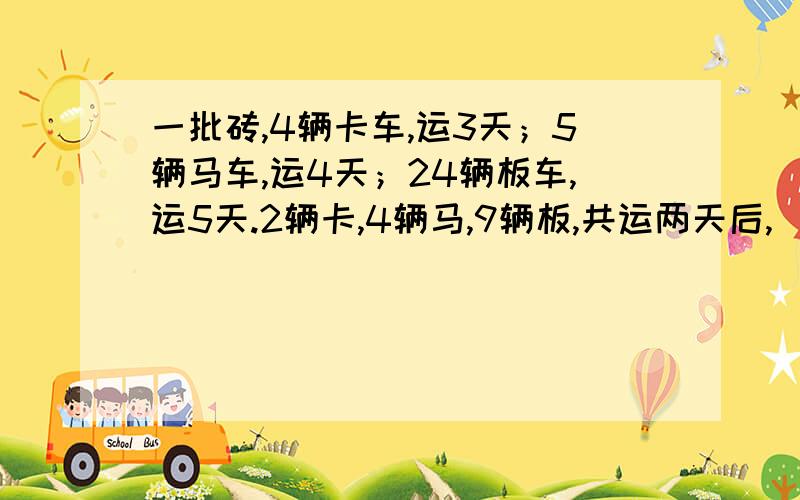 一批砖,4辆卡车,运3天；5辆马车,运4天；24辆板车,运5天.2辆卡,4辆马,9辆板,共运两天后,（...）括号里是（全改用板车运,必须在两天内运完.问后两天每天需要?辆板车?）本人万分感谢您的八辈