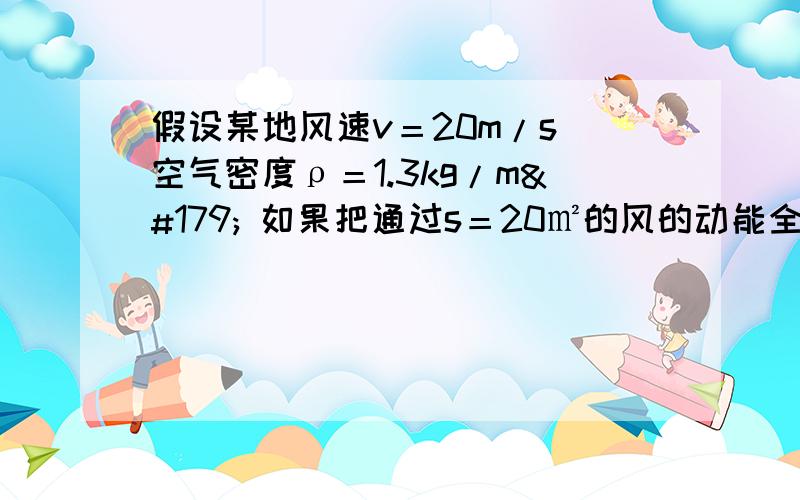 假设某地风速v＝20m/s 空气密度ρ＝1.3kg/m³ 如果把通过s＝20㎡的风的动能全部转为电能 功率的表达式是什么