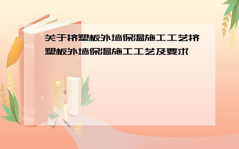 关于挤塑板外墙保温施工工艺挤塑板外墙保温施工工艺及要求