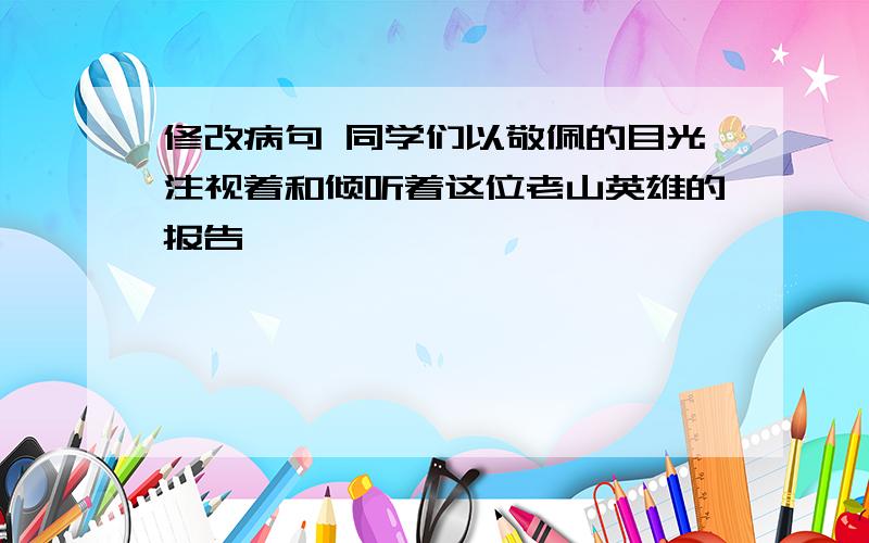 修改病句 同学们以敬佩的目光注视着和倾听着这位老山英雄的报告