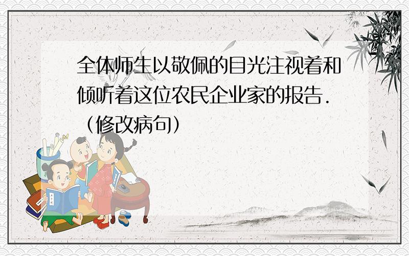 全体师生以敬佩的目光注视着和倾听着这位农民企业家的报告.（修改病句）