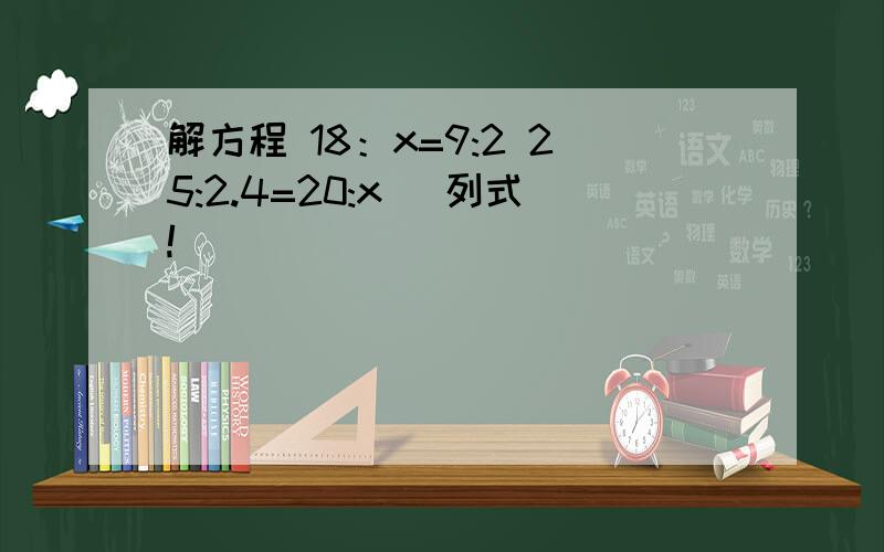 解方程 18：x=9:2 25:2.4=20:x (列式!