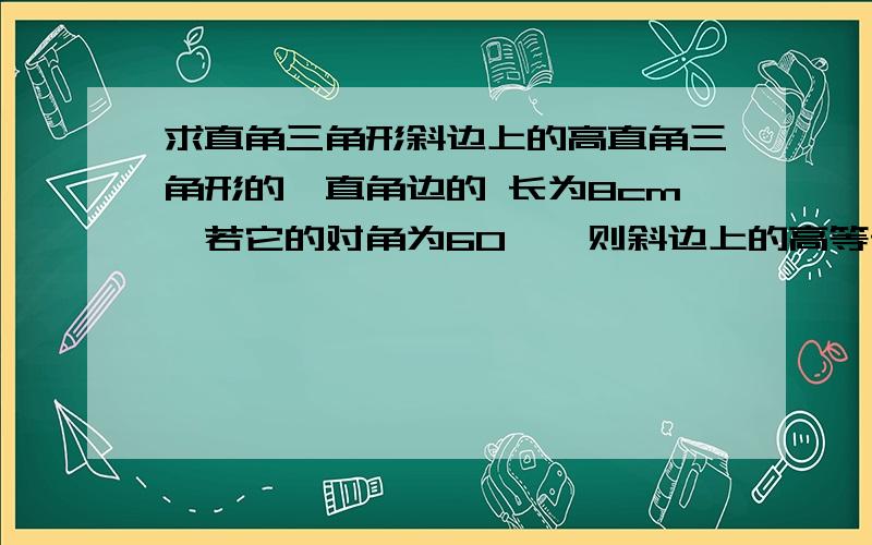 求直角三角形斜边上的高直角三角形的一直角边的 长为8cm,若它的对角为60°,则斜边上的高等于（ ).