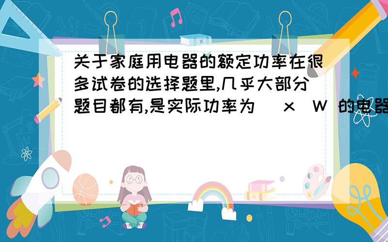 关于家庭用电器的额定功率在很多试卷的选择题里,几乎大部分题目都有,是实际功率为 （x）W 的电器是 A电冰箱 B电饭煲 C白炽灯 D电视 这种题目、又或者是给电流 0.2 A 是哪一个电器的额定电