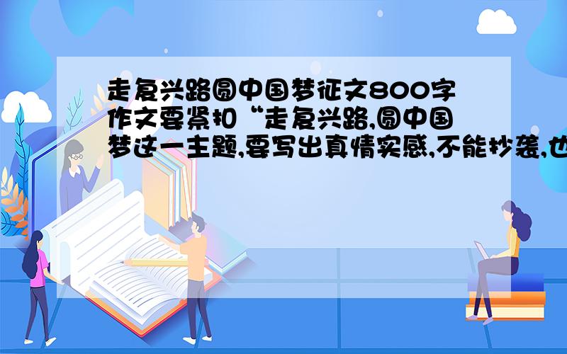 走复兴路圆中国梦征文800字作文要紧扣“走复兴路,圆中国梦这一主题,要写出真情实感,不能抄袭,也不能让老师看出抄袭,急用,