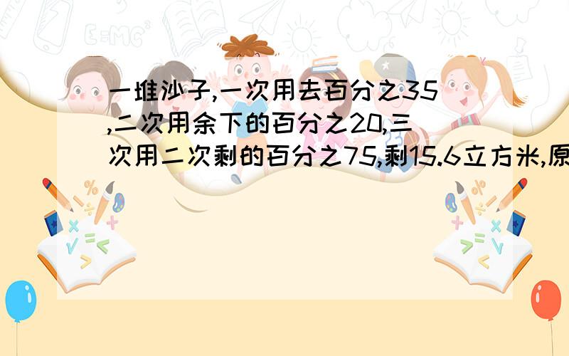 一堆沙子,一次用去百分之35,二次用余下的百分之20,三次用二次剩的百分之75,剩15.6立方米,原有几立方米