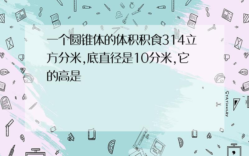 一个圆锥体的体积积食314立方分米,底直径是10分米,它的高是