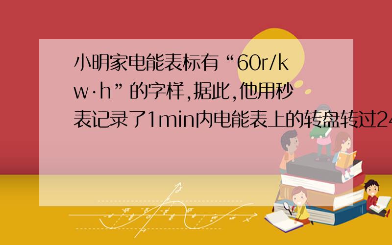 小明家电能表标有“60r/kw·h”的字样,据此,他用秒表记录了1min内电能表上的转盘转过240r,那么用电器平每分钟消耗的电能是?