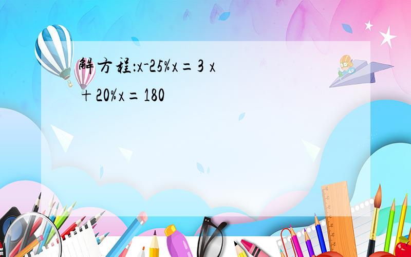 解方程：x-25%x=3 x+20%x=180