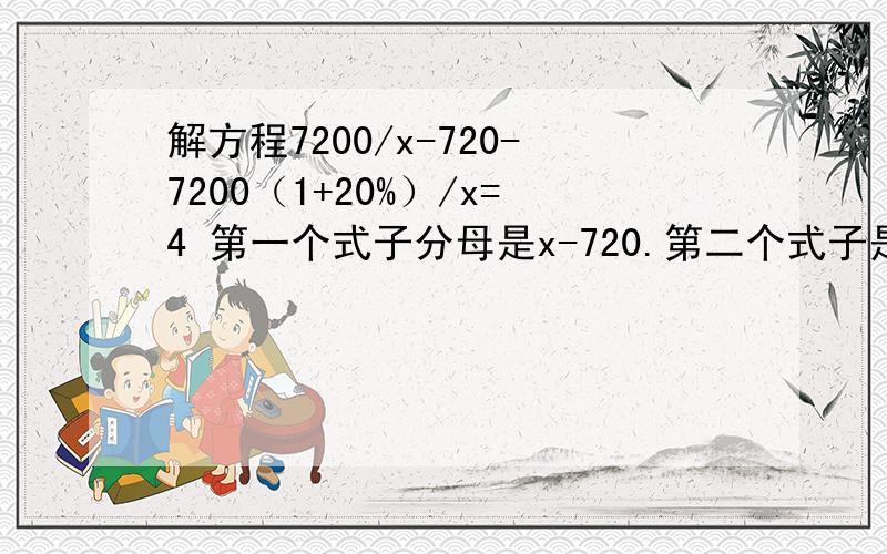 解方程7200/x-720-7200（1+20%）/x=4 第一个式子分母是x-720.第二个式子是 分子是7200（1+20%） 分母是x