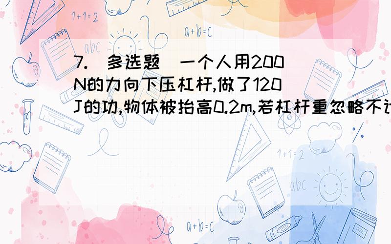 7.(多选题)一个人用200N的力向下压杠杆,做了120J的功,物体被抬高0.2m,若杠杆重忽略不计,下列判断正确的是 ( )A.物体重600NB.手下降的距离为0.6mC.此杠杆为省力杠杆D.此杠杆为费力杠杆9.小明从一