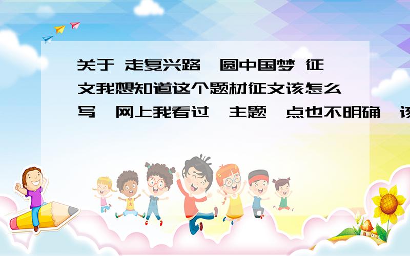 关于 走复兴路,圆中国梦 征文我想知道这个题材征文该怎么写,网上我看过,主题一点也不明确,该怎么写,把握住那几点.