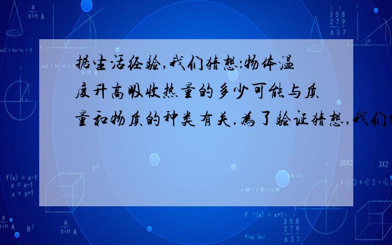 据生活经验,我们猜想：物体温度升高吸收热量的多少可能与质量和物质的种类有关.为了验证猜想,我们制定了两个计划：A.让研究对象都升高相同的温度,然后比较它们吸收热量的多少；B.让