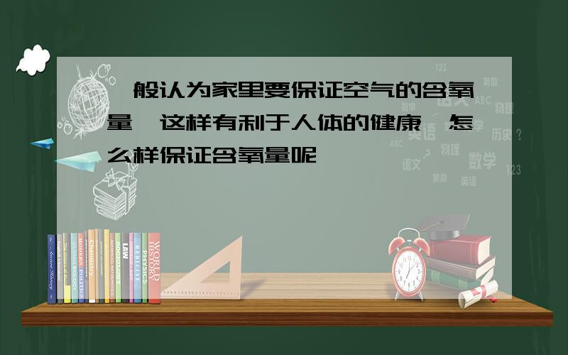 一般认为家里要保证空气的含氧量,这样有利于人体的健康,怎么样保证含氧量呢