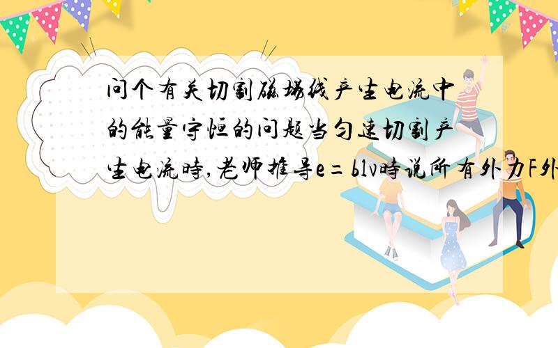 问个有关切割磁场线产生电流中的能量守恒的问题当匀速切割产生电流时,老师推导e=blv时说所有外力F外=bil做功转换为电能,在纯电阻电路中电能最后转化为了热能（内能）,但是我想安培力f