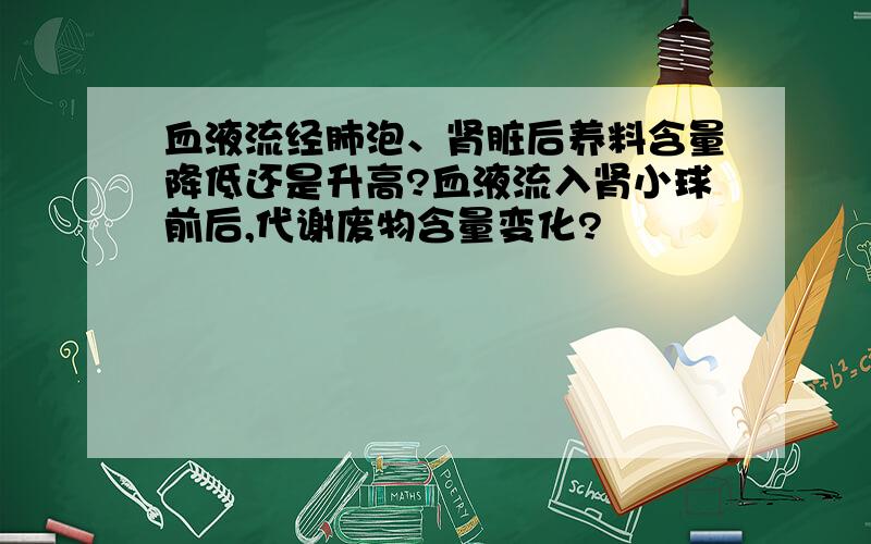 血液流经肺泡、肾脏后养料含量降低还是升高?血液流入肾小球前后,代谢废物含量变化?