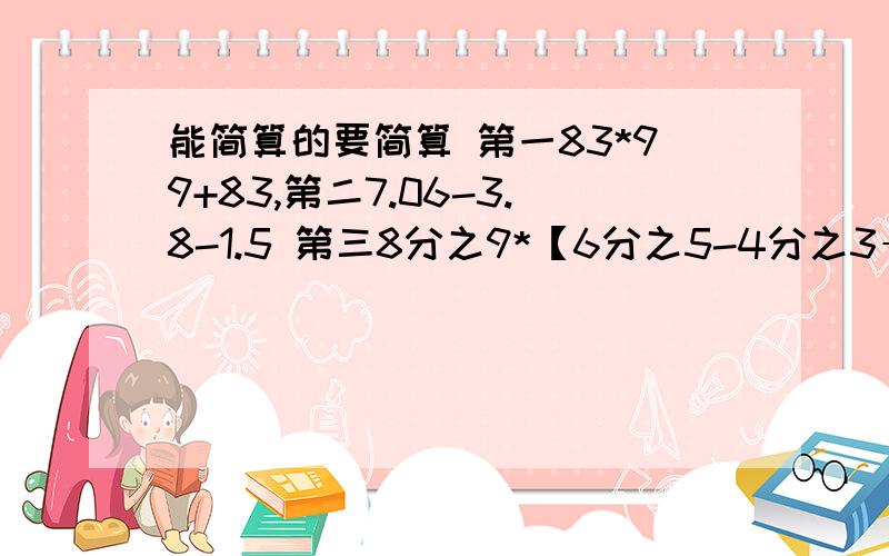 能简算的要简算 第一83*99+83,第二7.06-3.8-1.5 第三8分之9*【6分之5-4分之3÷2分之3】第四16分之13*9分之4+9分之4*16分之3第五【2-4分之5】*【10分之9-5分之1】弟六【16分之5+12分之7-8分之3】*48