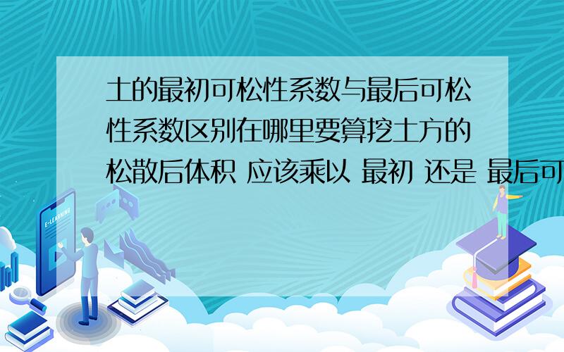 土的最初可松性系数与最后可松性系数区别在哪里要算挖土方的松散后体积 应该乘以 最初 还是 最后可松性系数?求求求 各种求啊