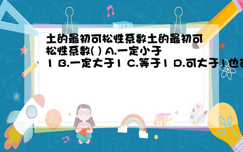 土的最初可松性系数土的最初可松性系数( ) A.一定小于1 B.一定大于1 C.等于1 D.可大于1也可小于1