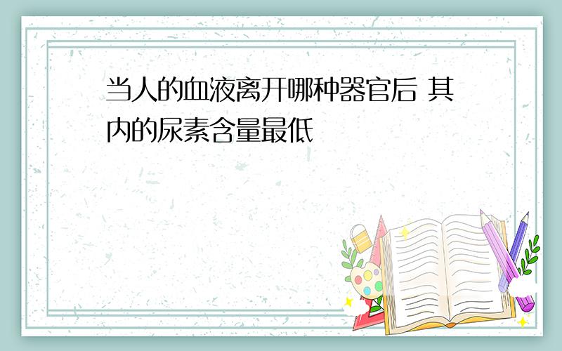 当人的血液离开哪种器官后 其内的尿素含量最低