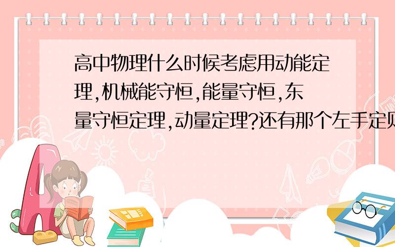 高中物理什么时候考虑用动能定理,机械能守恒,能量守恒,东量守恒定理,动量定理?还有那个左手定则,右手定则怎么用?还有楞次定律怎么用?