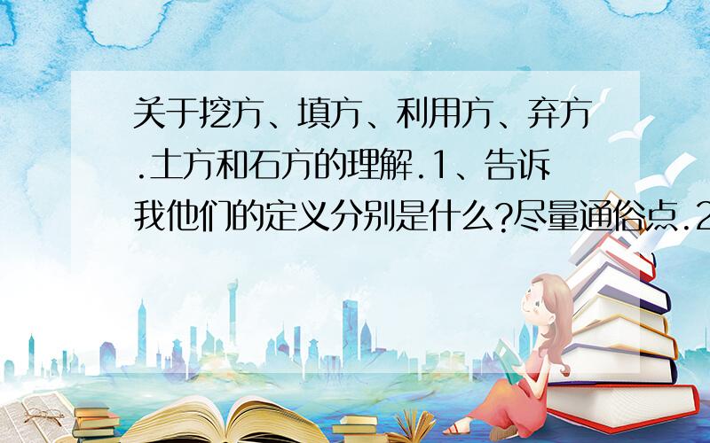 关于挖方、填方、利用方、弃方.土方和石方的理解.1、告诉我他们的定义分别是什么?尽量通俗点.2、平时我们口语中说的方指的是立方还是平方啊!3、比如说挖方量都是怎么算的啊!填方量都