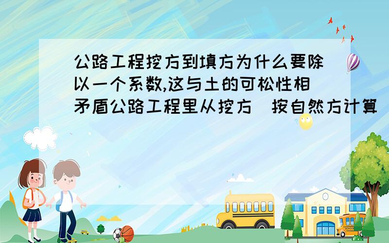 公路工程挖方到填方为什么要除以一个系数,这与土的可松性相矛盾公路工程里从挖方（按自然方计算）到填方（按压实方计算）要除以一个大于1的系数,从而使得体积越来越小,而土的最后可