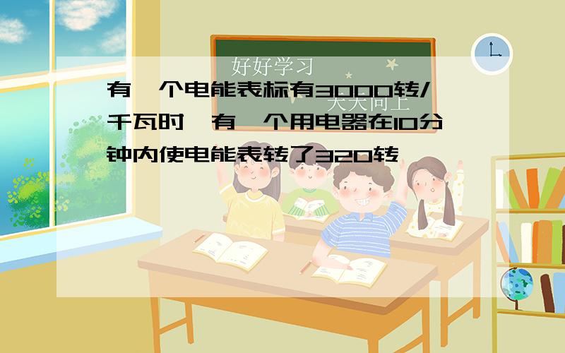 有一个电能表标有3000转/千瓦时,有一个用电器在10分钟内使电能表转了320转,