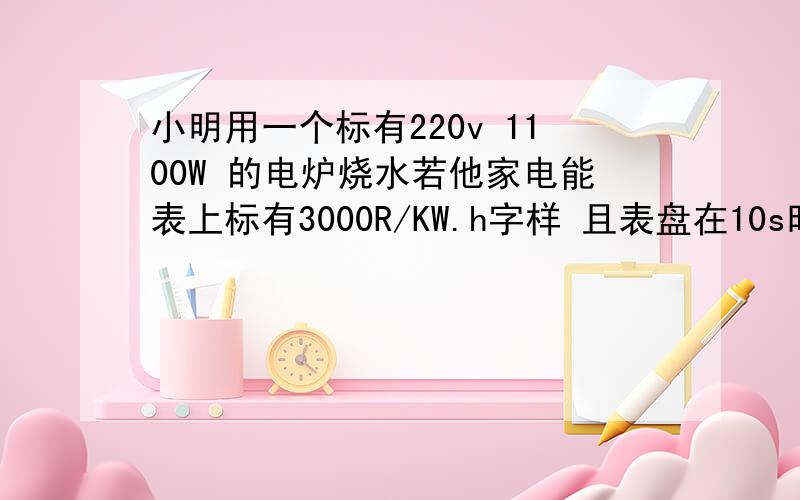 小明用一个标有220v 1100W 的电炉烧水若他家电能表上标有3000R/KW.h字样 且表盘在10s时间内刚好转10圈说明小明家是否有别的用电器（过程）